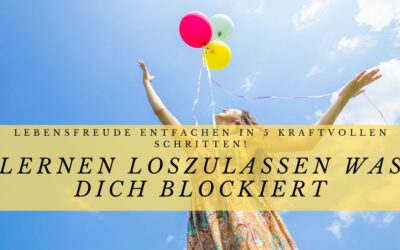 Lernen loszulassen was dich blockiert – Lebensfreude entfachen in 5 kraftvollen Schritten!